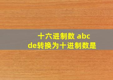 十六进制数 abcde转换为十进制数是